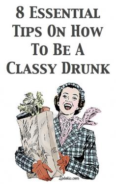 8 Essentials Tips On How To Be A Classy Drunk. Hilarious and helpful. 1.@Brandy Miller  2.@Terah Arnold  3. All of us 4. Totally me 5. Hmm seen someone do it at a classy bar after falling asleep on the dance floor and getting kicked out...oh she's with tony now lol 6. That's for me I'm entirely to clumsy to run and drink 7. All of us 8. Good advice for all drinkers