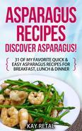 Asparagus Recipes: Discover Asparagus! 31 Of My Favorite Quick & Easy Asparagus Recipes for Breakfast, Lunch & DinnerIncluding grilled asparagus, pickled asparagus, asparagus pasta, asparagus soup, marinated asparagus AND More Did you know that asparagus can benefit all of the following things: Kidney Yin Deficiencylung healthfertility and menstrual problems including helping relieve fatigue and bloatingrids constipationreduces build-up inside arterieslowers cholesterolcleanses muscles, tissue and cells of wastehelps relieve arthritisreduces blood pressurecan be cancer preventativehelps with cataracts and other eye problemshelps with Diabetes (Hypoglycemia) by regulating blood sugaris a Diuretic vegetablecan help prevent or dissolve kidney stonesfor pregnant women or women's health, it is high in folic acid which can lessen the risk of birth defects It is also very powerful when used for heart disease and mixing honey with asparagus juice 3 times per day can be tasty and very effective. Asparagus is really gaining popularity! As more people are discovering it's many benefits, great taste and even recipes to make it taste even better. Like spinach and broccoli, asparagus is also a nutrient dense food. Which means that it is low in calories but is high in necessary nutrients. You might have heard as a kid that dark green vegetables are the most healthy for you. Well, asparagus is one of them. In addition to being high in mineral and vitamins content, asparagus is also quite filling due to its high fiber ratio. This means that consuming it will eliminate the need for between meals snacks. In this book you will discover 31 quick and easy asparagus recipes to make you feel and look great. Open up and enjoy!