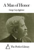 A Man of Honor George Cary Eggleston, american author (1839-1911) This ebook presents A Man of Honor, from George Cary Eggleston. A dynamic table of contents enables to jump directly to the chapter selected. Table of Contents -01- About this book -02- DEDICATION -03- PREFACE -04- MR PAGEBROOK GETS UP AND CALLS AN ANCIENT LAWGIVER -05- MR PAGEBROOK IS INVITED TO BREAKFAST -06- MR PAGEBROOK EATS HIS BREAKFAST -07- MR PAGEBROOK LEARNS SOMETHING ABOUT THE CUSTOMS OF THE COUNTRY -08- MR PAGEBROOK MAKES SOME ACQUAINTANCES -09- MR PAGEBROOK MAKES A GOOD IMPRESSION -10- MR PAGEBROOK LEARNS SEVERAL THINGS -11- MISS SUDIE MAKES AN APT QUOTATION -12- MR PAGEBROOK MEETS AN ACQUAINTANCE -13- CHIEFLY CONCERNING FOGGY -14- MR PAGEBROOK RIDES -15- MR PAGEBROOK DINES WITH HIS COUSIN SARAH ANN -16- CONCERNING THE RIVULETS OF BLUE BLOOD -17- MR PAGEBROOK MANAGES TO BE IN AT THE DEATH -18- SOME VERY UNREASONABLE CONDUCT -19- WHAT OCCURRED NEXT MORNING -20- IN WHICH MR PAGEBROOK BIDS HIS FRIENDS GOOD BY -21- MR PAGEBROOK GOES TO WORK -22- A SHORT CHAPTER -23- COUSIN SARAH ANN TAKES ROBERT'S PART -24- MISS BARKSDALE EXPRESSES SOME OPINIONS -25- MR SHARP DOES HIS DUTY -26- MR PAGEBROOK TAKES A LESSON IN THE LAW -27- MR PAGEBROOK CUTS HIMSELF LOOSE FROM THE PAST AND PLANS A FUTURE -28- IN WHICH MISS SUDIE ACTS VERY UNREASONABLY -29- IN WHICH MISS SUDIE ADOPTS THE SOCRATIC METHOD -30- MR PAGEBROOK ACCEPTS AN INVITATION TO LUNCH AND ANOTHER INVITATION -31- MAJOR PAGEBROOK ASSERTS HIMSELF -32- MR BARKSDALE THE YOUNGER GOES UPON A JOURNEY -33- THE YOUNGER MR BARKSDALE ASKS TO BE PUT UPON HIS OATH -34- MR WILLIAM BARKSDALE EXPLAINS -35- WHICH IS ALSO THE LAST